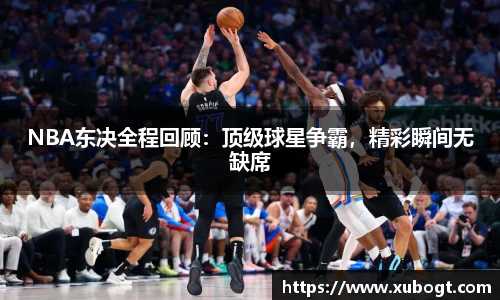 NBA东决全程回顾：顶级球星争霸，精彩瞬间无缺席