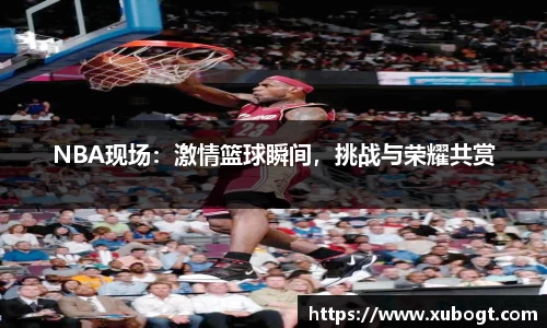 NBA现场：激情篮球瞬间，挑战与荣耀共赏